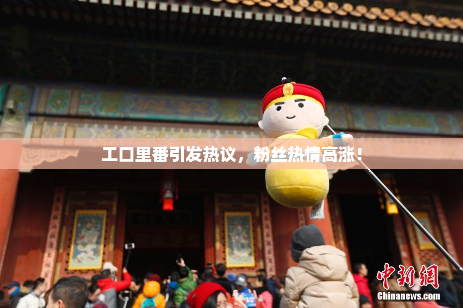 工口里番引发热议，粉丝热情高涨！