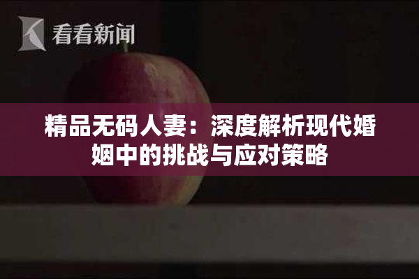 精品无码人妻：深度解析现代婚姻中的挑战与应对策略