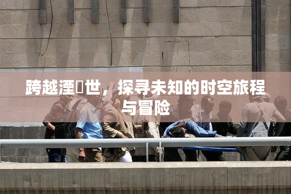 跨越湮婸世，探寻未知的时空旅程与冒险