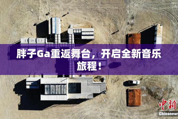 胖子Ga重返舞台，开启全新音乐旅程！