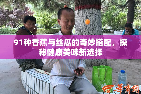 91种香蕉与丝瓜的奇妙搭配，探秘健康美味新选择
