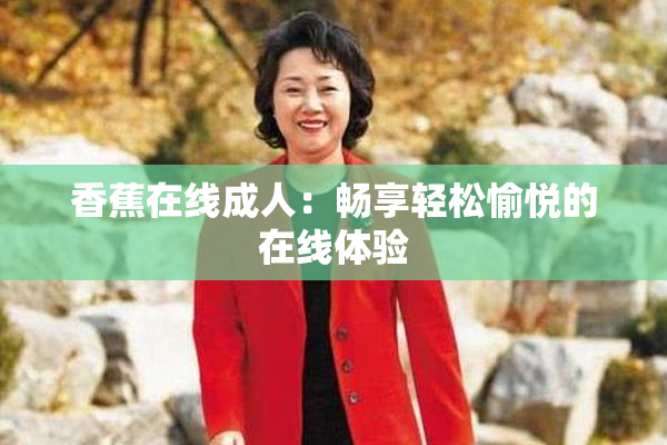 香蕉在线成人：畅享轻松愉悦的在线体验