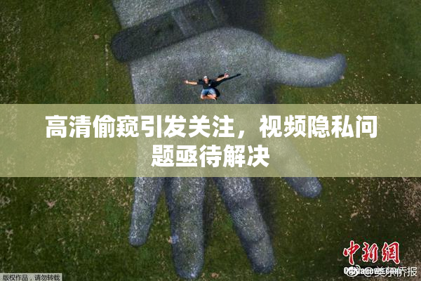 高清偷窥引发关注，视频隐私问题亟待解决