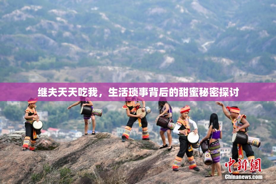 继夫天天吃我，生活琐事背后的甜蜜秘密探讨