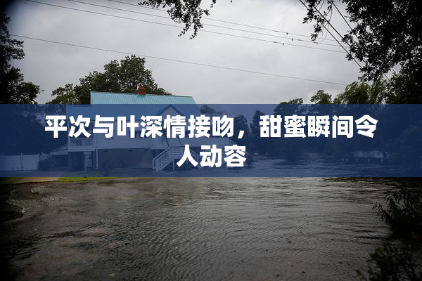 平次与叶深情接吻，甜蜜瞬间令人动容