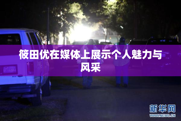 筱田优在媒体上展示个人魅力与风采