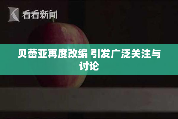 贝蕾亚再度改编 引发广泛关注与讨论