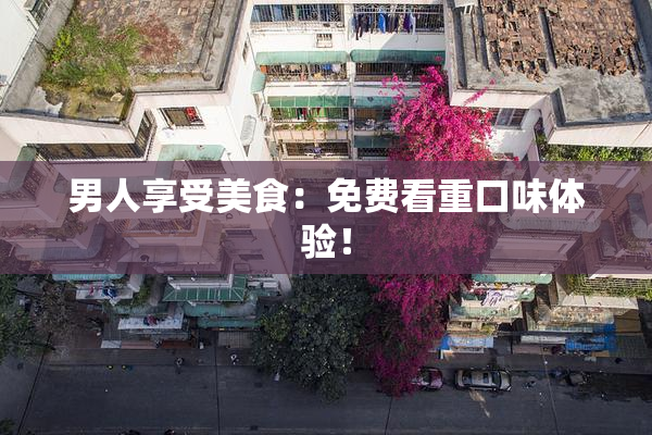 男人享受美食：免费看重口味体验！