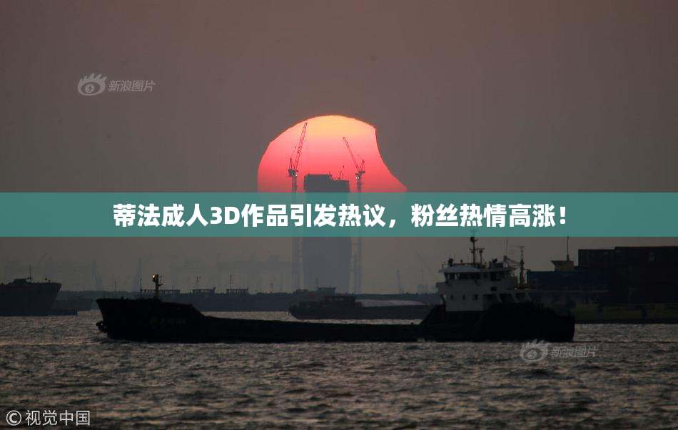 蒂法成人3D作品引发热议，粉丝热情高涨！