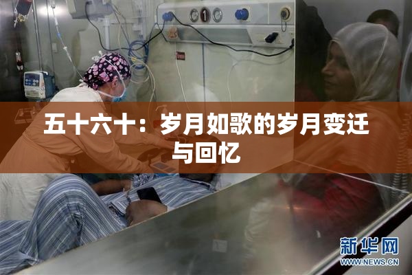 五十六十：岁月如歌的岁月变迁与回忆
