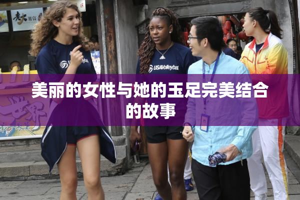 美丽的女性与她的玉足完美结合的故事