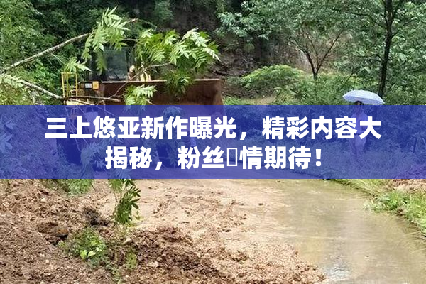 三上悠亚新作曝光，精彩内容大揭秘，粉丝盡情期待！