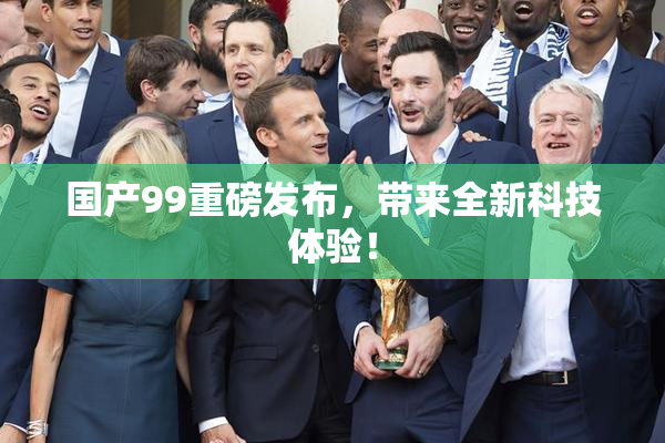 国产99重磅发布，带来全新科技体验！