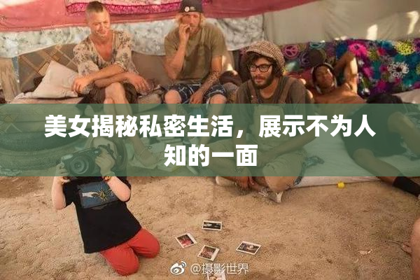 美女揭秘私密生活，展示不为人知的一面