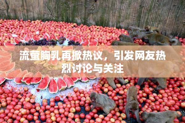 流萤胸乳再掀热议，引发网友热烈讨论与关注
