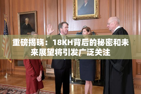 重磅揭晓：18KH背后的秘密和未来展望将引发广泛关注