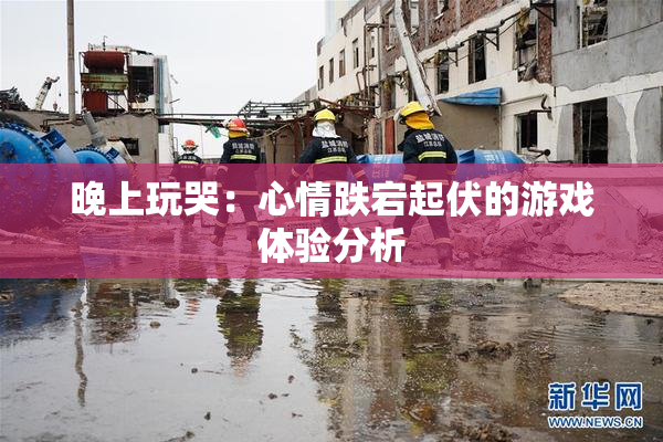 晚上玩哭：心情跌宕起伏的游戏体验分析
