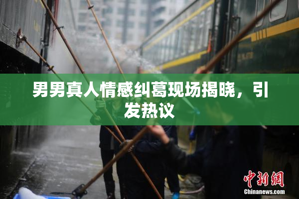 男男真人情感纠葛现场揭晓，引发热议