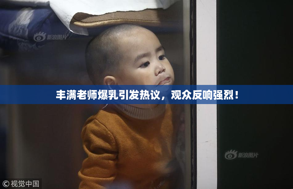 丰满老师爆乳引发热议，观众反响强烈！