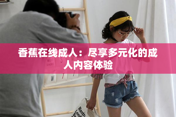 香蕉在线成人：尽享多元化的成人内容体验