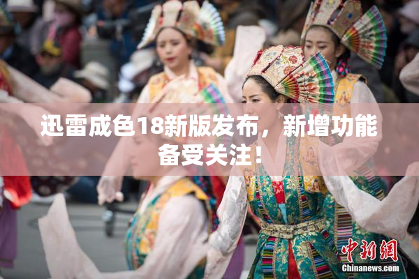 迅雷成色18新版发布，新增功能备受关注！