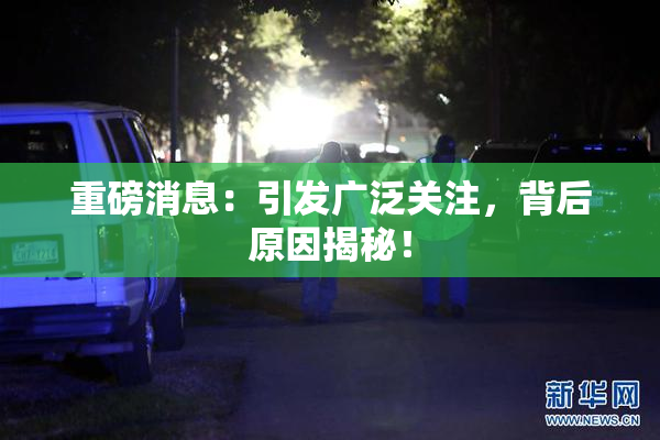 重磅消息：引发广泛关注，背后原因揭秘！
