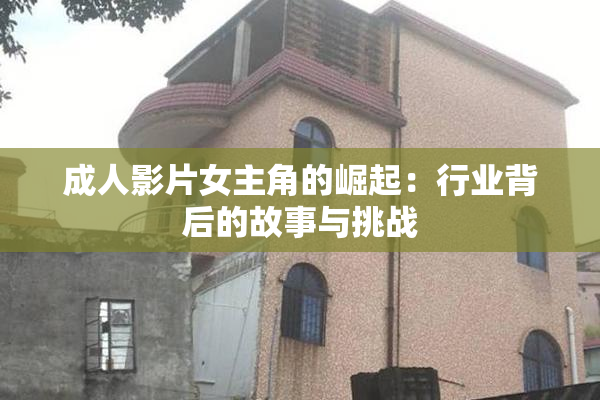 成人影片女主角的崛起：行业背后的故事与挑战