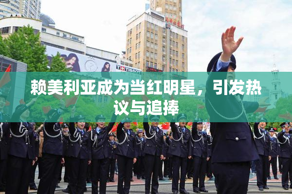 赖美利亚成为当红明星，引发热议与追捧