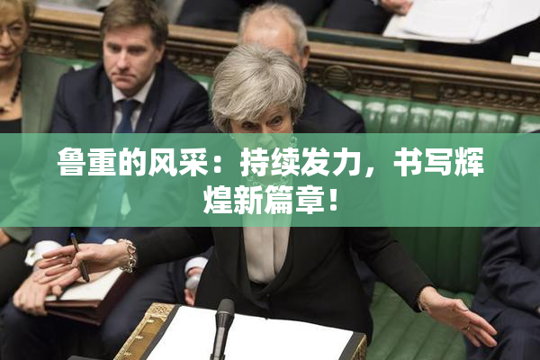 鲁重的风采：持续发力，书写辉煌新篇章！