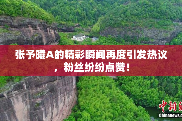 张予曦A的精彩瞬间再度引发热议，粉丝纷纷点赞！