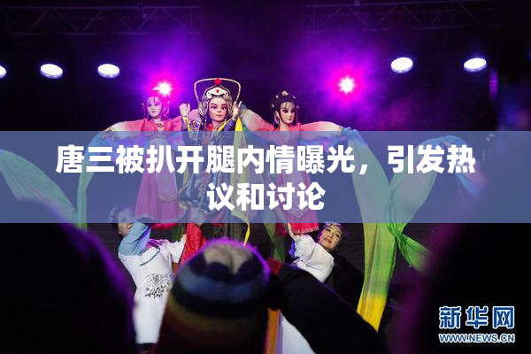 唐三被扒开腿内情曝光，引发热议和讨论