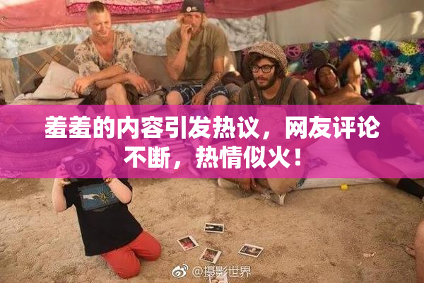 羞羞的内容引发热议，网友评论不断，热情似火！