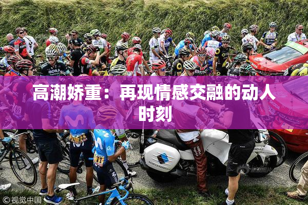 高潮娇重：再现情感交融的动人时刻