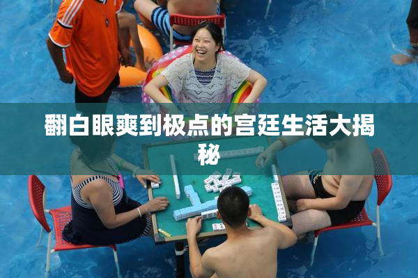 翻白眼爽到极点的宫廷生活大揭秘