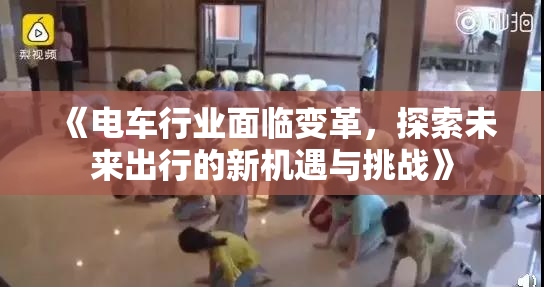 《电车行业面临变革，探索未来出行的新机遇与挑战》