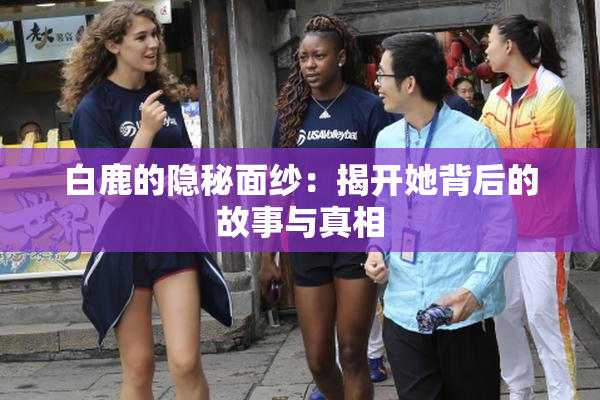 白鹿的隐秘面纱：揭开她背后的故事与真相