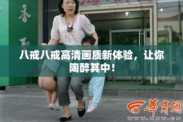 八戒八戒高清画质新体验，让你陶醉其中！