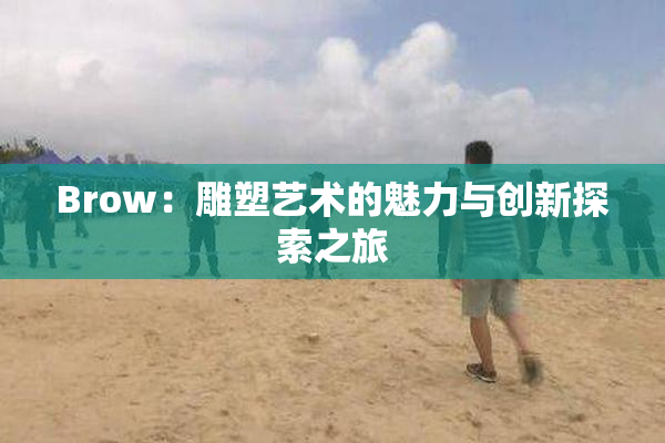 Brow：雕塑艺术的魅力与创新探索之旅