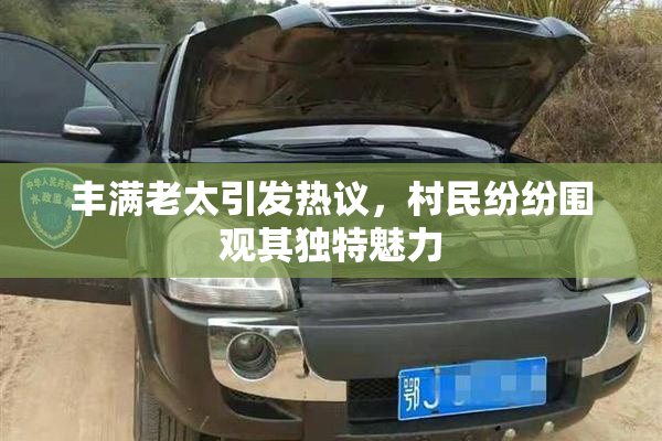 丰满老太引发热议，村民纷纷围观其独特魅力