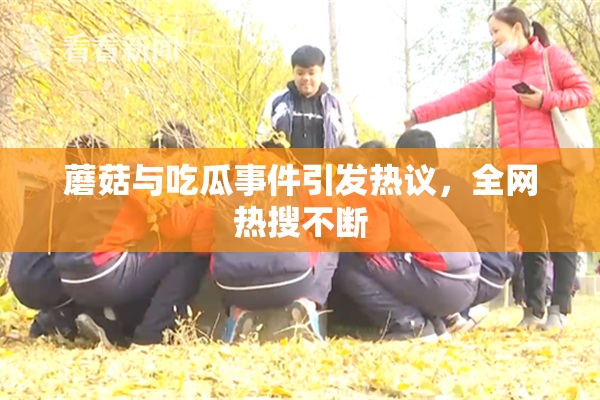 蘑菇与吃瓜事件引发热议，全网热搜不断