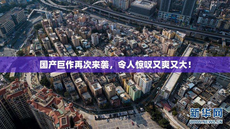 国产巨作再次来袭，令人惊叹又爽又大！