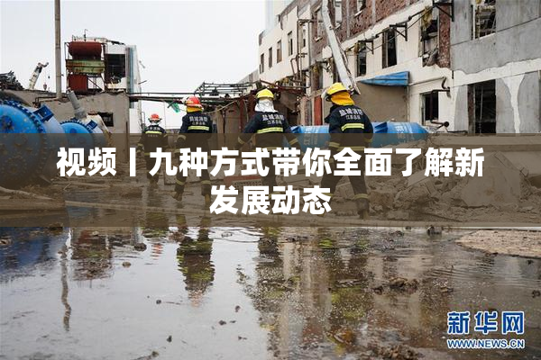 视频丨九种方式带你全面了解新发展动态