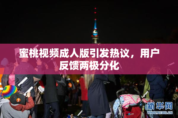 蜜桃视频成人版引发热议，用户反馈两极分化