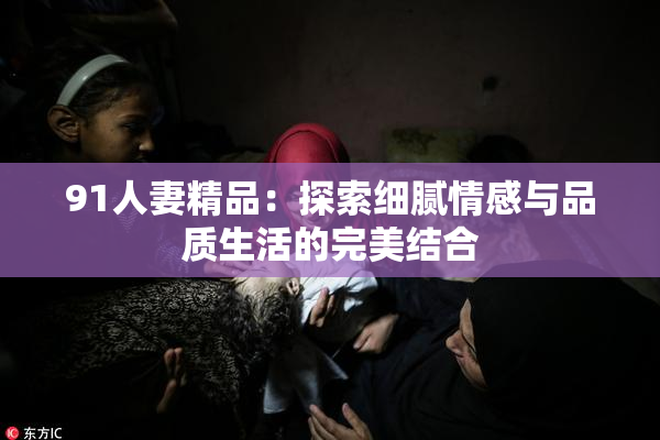 91人妻精品：探索细腻情感与品质生活的完美结合