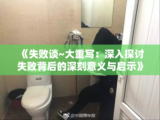 《失败谈~大重写：深入探讨失败背后的深刻意义与启示》