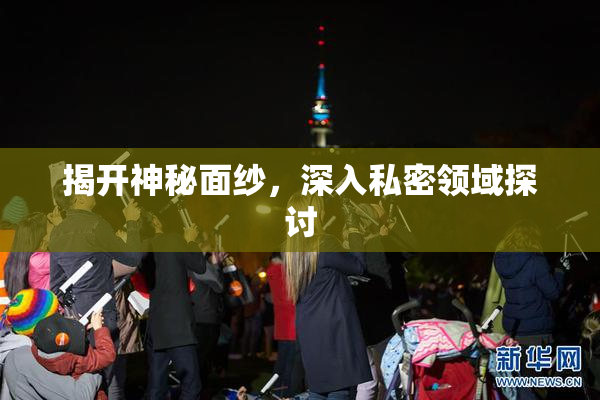 揭开神秘面纱，深入私密领域探讨