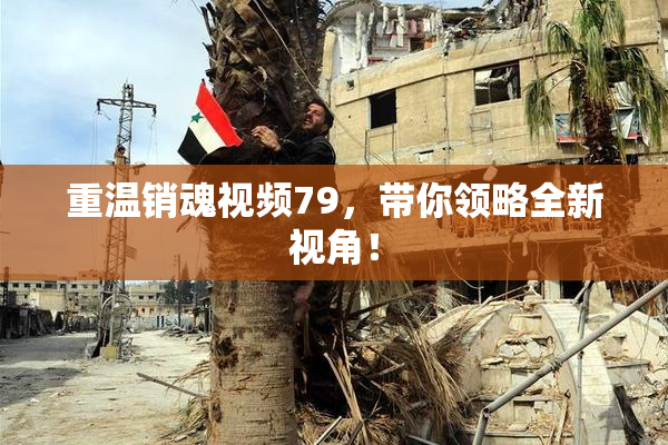 重温销魂视频79，带你领略全新视角！