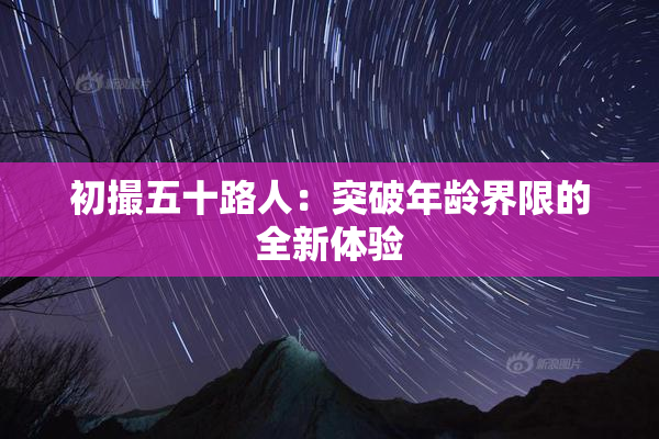 初撮五十路人：突破年龄界限的全新体验