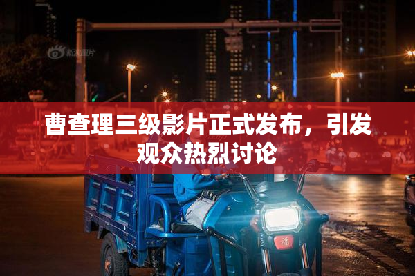 曹查理三级影片正式发布，引发观众热烈讨论