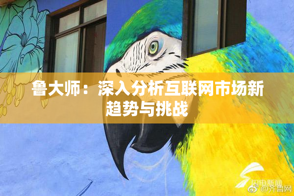 鲁大师：深入分析互联网市场新趋势与挑战